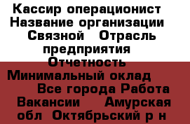 Кассир-операционист › Название организации ­ Связной › Отрасль предприятия ­ Отчетность › Минимальный оклад ­ 33 000 - Все города Работа » Вакансии   . Амурская обл.,Октябрьский р-н